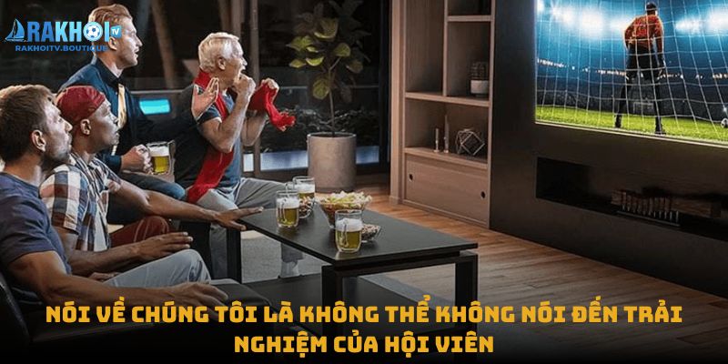 Nói về chúng tôi là không thể không nói đến trải nghiệm của hội viên