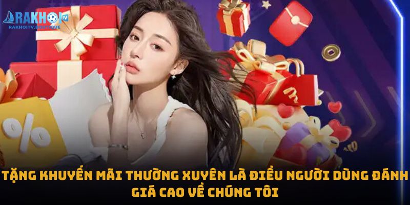 Tặng khuyến mãi thường xuyên là điều người dùng đánh giá cao về chúng tôi